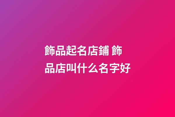 飾品起名店鋪 飾品店叫什么名字好-第1張-店鋪起名-玄機派